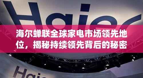 海尔蝉联全球家电市场领先地位,揭秘持续领先背后的秘密