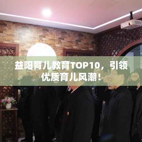 益阳育儿教育TOP10，引领优质育儿风潮！