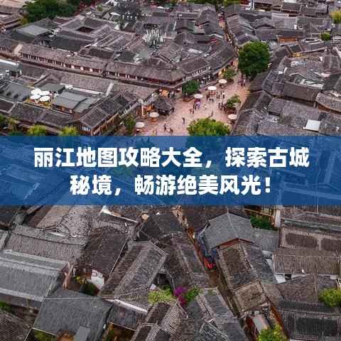 丽江地图攻略大全,探索古城秘境,畅游绝美风光!
