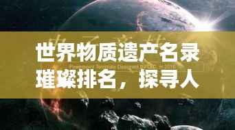 世界物质遗产名录璀璨排名，探寻人类文明珍宝之旅