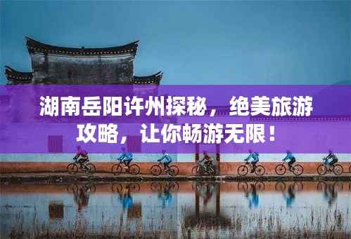 湖南岳阳许州探秘，绝美旅游攻略，让你畅游无限！