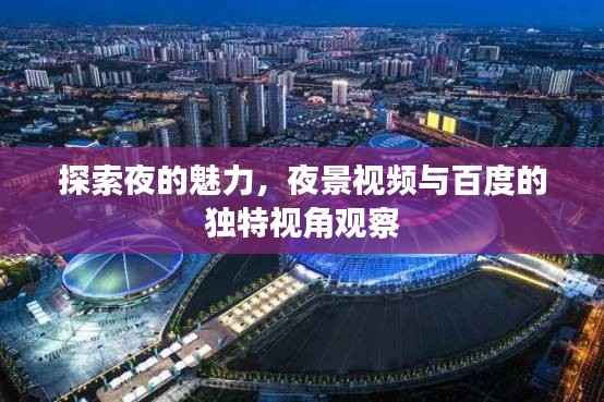 探索夜的魅力，夜景视频与百度的独特视角观察