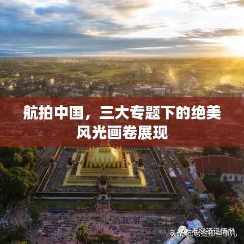 航拍中国,三大专题下的绝美风光画卷展现