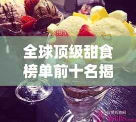 全球顶级甜食榜单前十名揭晓,甜蜜诱惑无法抗拒!