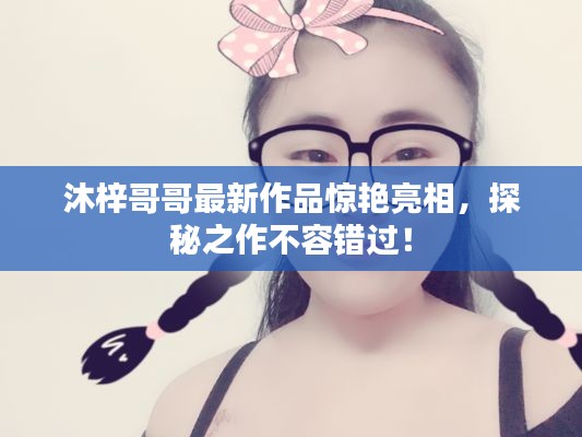 沐梓哥哥最新作品惊艳亮相,探秘之作不容错过!
