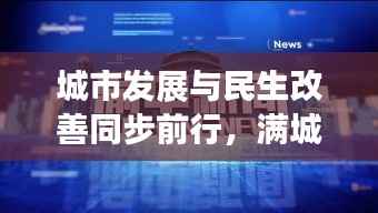 城市发展与民生改善同步前行,满城市新闻头条瞩目关注