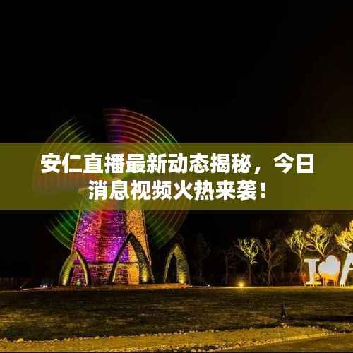 安仁直播最新动态揭秘,今日消息视频火热来袭!